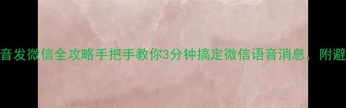手机录音发微信全攻略手把手教你3分钟搞定微信语音消息附避坑指南