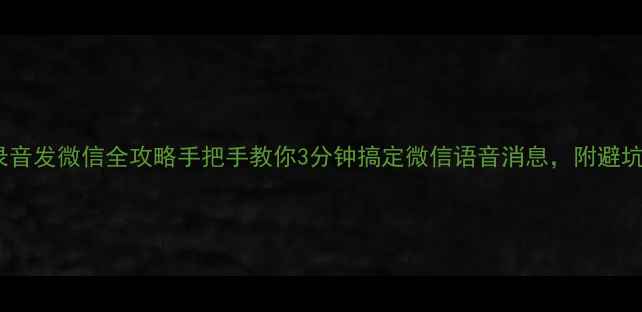 图片 📱手机录音发微信全攻略手把手教你3分钟搞定微信语音消息，附避坑指南！2