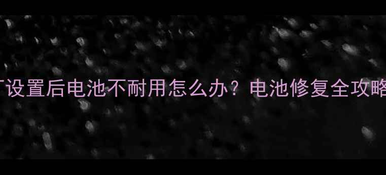 图片 📱手机恢复出厂设置后电池不耐用怎么办？电池修复全攻略+延长续航技巧