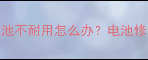 手机恢复出厂设置后电池不耐用怎么办电池修复全攻略延长续航技巧