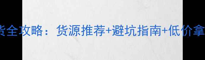 手机批发市场进货全攻略货源推荐避坑指南低价拿货技巧附地址