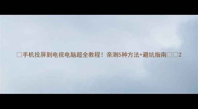 手机投屏到电视电脑超全教程亲测5种方法避坑指南