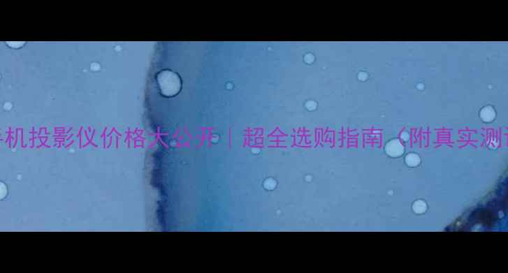 手机投影仪价格大公开超全选购指南附真实测评