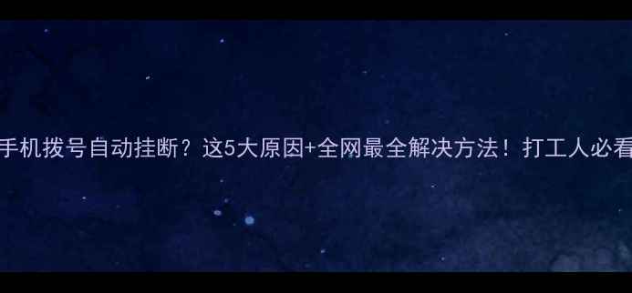 图片 📱手机拨号自动挂断？这5大原因+全网最全解决方法！打工人必看！