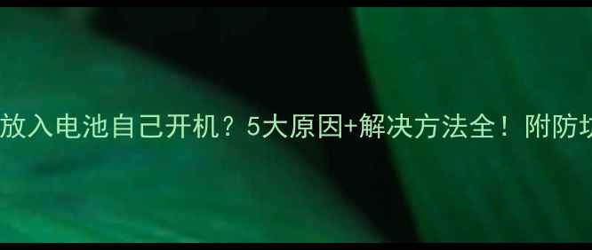 图片 📱手机放入电池自己开机？5大原因+解决方法全！附防坑指南2