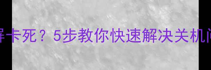 手机无法关机黑屏卡死5步教你快速解决关机问题附常见原因