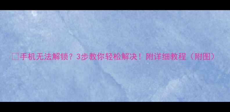 图片 📱手机无法解锁？3步教你轻松解决！附详细教程（附图）