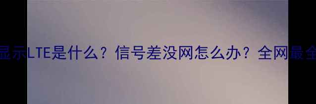 图片 📱手机显示LTE是什么？信号差没网怎么办？全网最全教程📶