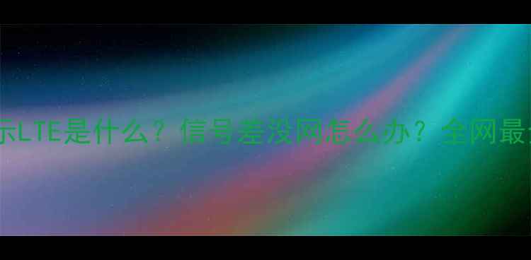 手机显示LTE是什么信号差没网怎么办全网最全教程