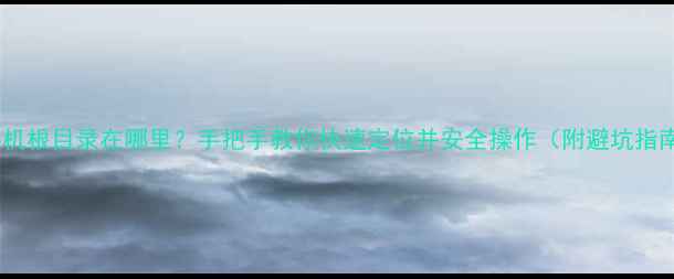 图片 📱手机根目录在哪里？手把手教你快速定位并安全操作（附避坑指南）1