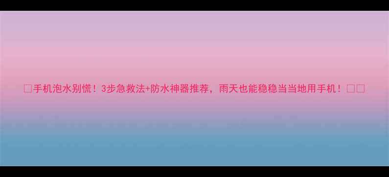 图片 📱手机泡水别慌！3步急救法+防水神器推荐，雨天也能稳稳当当地用手机！💦🔧