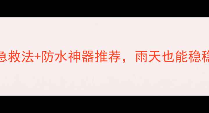 手机泡水别慌3步急救法防水神器推荐雨天也能稳稳当当地用手机