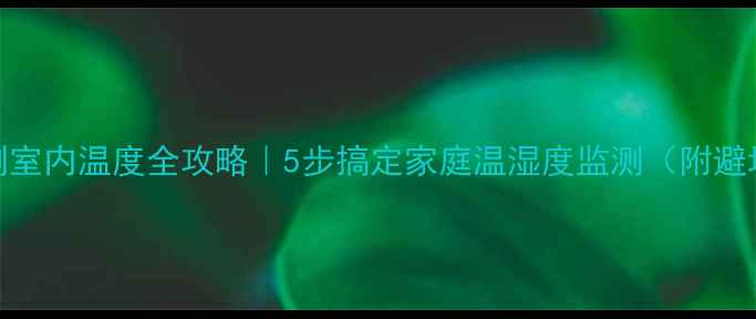 手机测室内温度全攻略5步搞定家庭温湿度监测附避坑指南