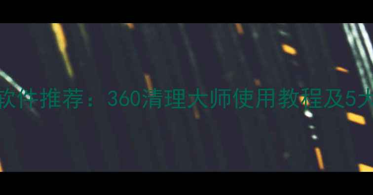 手机清理软件推荐360清理大师使用教程及5大隐藏功能
