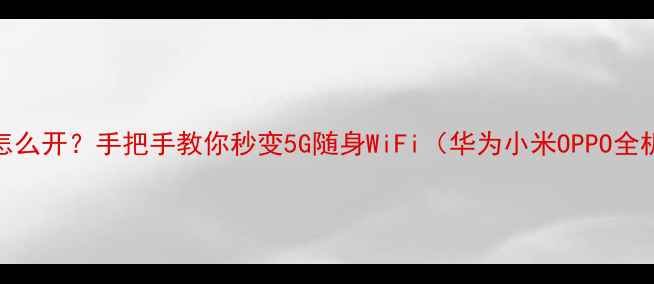 图片 📱手机热点怎么开？手把手教你秒变5G随身WiFi（华为小米OPPO全机型实测）📶