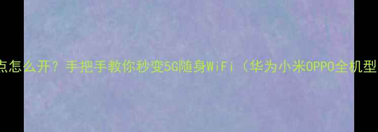 手机热点怎么开手把手教你秒变5G随身WiFi华为小米OPPO全机型实测