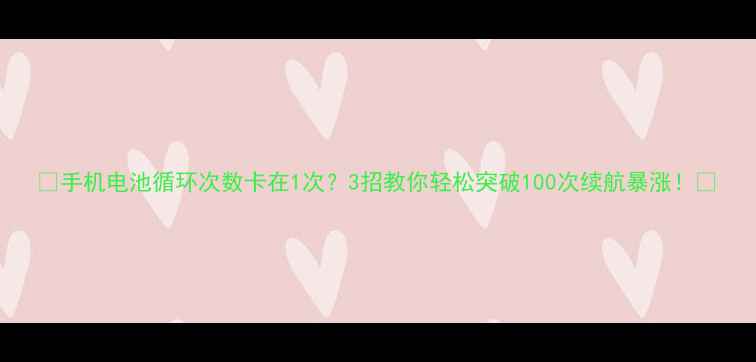 手机电池循环次数卡在1次3招教你轻松突破100次续航暴涨