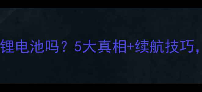 手机电池是锂电池吗5大真相续航技巧附避坑指南