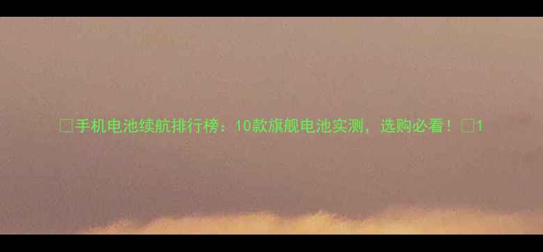 手机电池续航排行榜10款旗舰电池实测选购必看