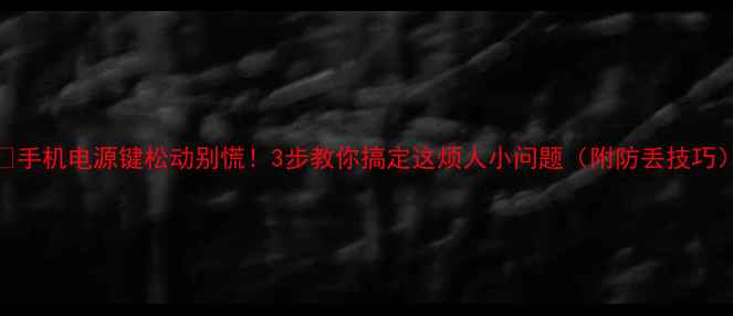 图片 📱手机电源键松动别慌！3步教你搞定这烦人小问题（附防丢技巧）
