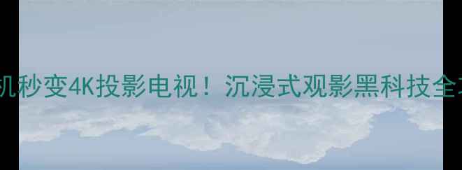手机秒变4K投影电视沉浸式观影黑科技全攻略