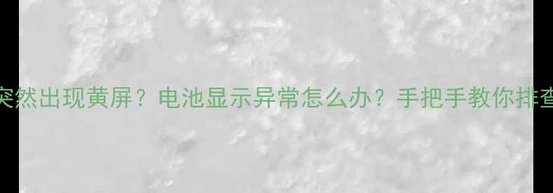 手机突然出现黄屏电池显示异常怎么办手把手教你排查解决