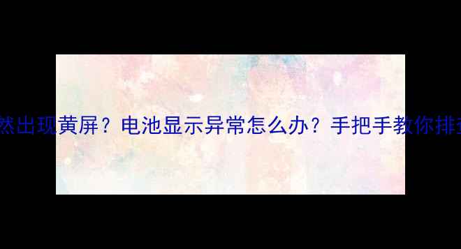 图片 📱手机突然出现黄屏？电池显示异常怎么办？手把手教你排查解决！2