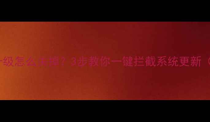 手机突然强制升级怎么关掉3步教你一键拦截系统更新附图解教程