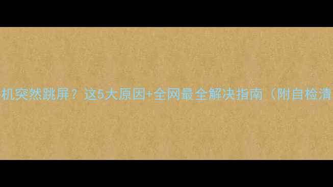 图片 📱手机突然跳屏？这5大原因+全网最全解决指南（附自检清单）