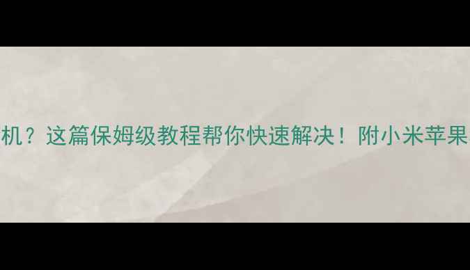 手机突然黑屏不开机这篇保姆级教程帮你快速解决附小米苹果华为全品牌排查指南