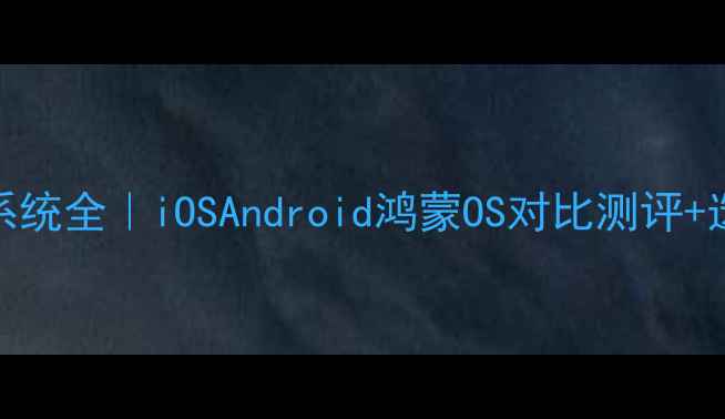 图片 📱手机系统全｜iOSAndroid鸿蒙OS对比测评+选购指南