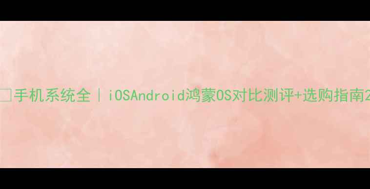 图片 📱手机系统全｜iOSAndroid鸿蒙OS对比测评+选购指南2