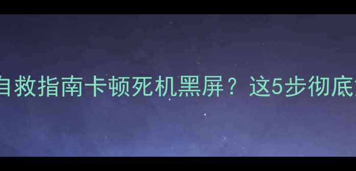 手机系统内核故障自救指南卡顿死机黑屏这5步彻底解决内核崩溃问题