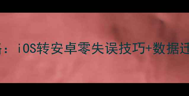 图片 📱手机系统切换全攻略：iOS转安卓零失误技巧+数据迁移教程｜附避坑指南2