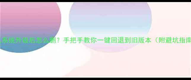 图片 📱手机系统升级后怎么删？手把手教你一键回退到旧版本（附避坑指南）✨2