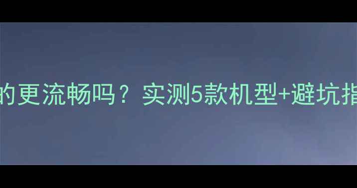 手机系统升级后真的更流畅吗实测5款机型避坑指南附详细操作步骤