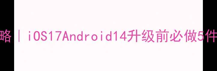 图片 📱手机系统升级必看攻略｜iOS17Android14升级前必做5件事！别让手机变砖头！