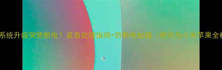 图片 📱手机系统升级突然断电？紧急处理指南+防断电秘籍（附华为小米苹果全机型）2