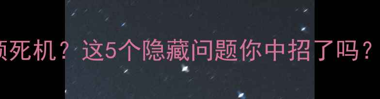 图片 📱手机系统卡顿死机？这5个隐藏问题你中招了吗？附修复教程🔧1