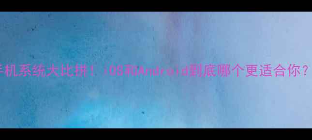 图片 📱手机系统大比拼！iOS和Android到底哪个更适合你？🔥1