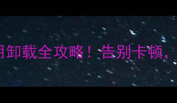 手机系统应用卸载全攻略告别卡顿空间翻倍