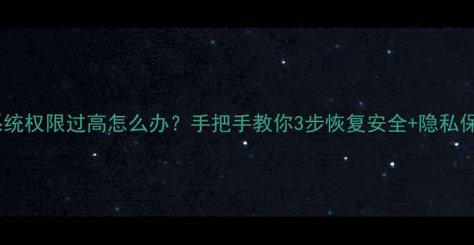 图片 📱手机系统权限过高怎么办？手把手教你3步恢复安全+隐私保护指南1