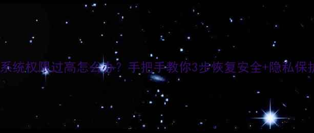 手机系统权限过高怎么办手把手教你3步恢复安全隐私保护指南