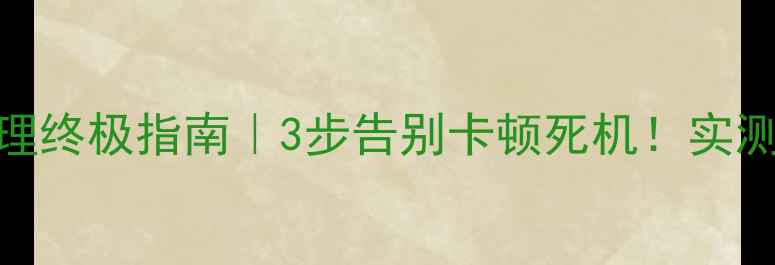 图片 📱手机系统清理终极指南｜3步告别卡顿死机！实测内存翻倍技巧