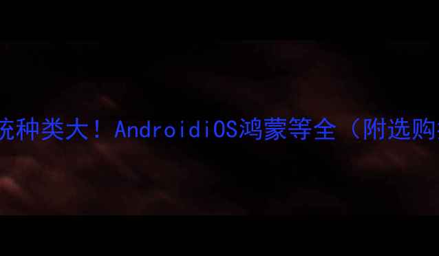 图片 📱手机系统种类大！AndroidiOS鸿蒙等全（附选购指南）💡2