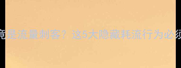 手机系统竟是流量刺客这5大隐藏耗流行为必须关闭