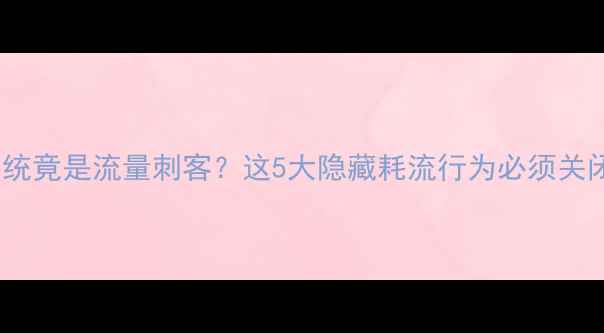 图片 📱手机系统竟是流量刺客？这5大隐藏耗流行为必须关闭！📱💡2