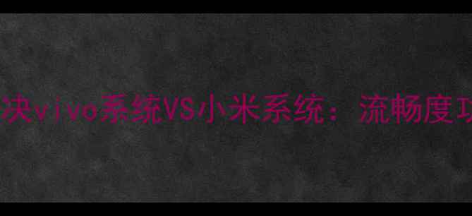 图片 📱手机系统终极对决vivo系统VS小米系统：流畅度功能隐私更新全！1