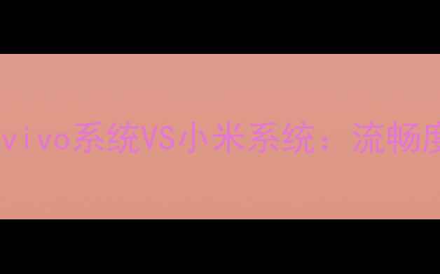 图片 📱手机系统终极对决vivo系统VS小米系统：流畅度功能隐私更新全！2