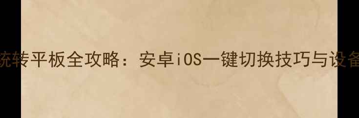 图片 📱手机系统转平板全攻略：安卓iOS一键切换技巧与设备适配指南